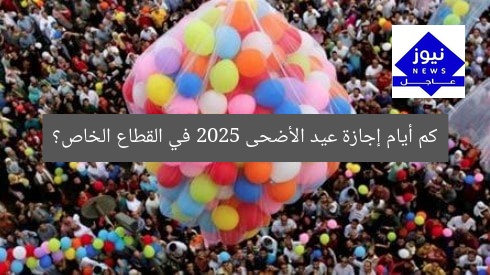 كم أيام إجازة عيد الأضحى 2025 في القطاع الخاص بمصر؟
