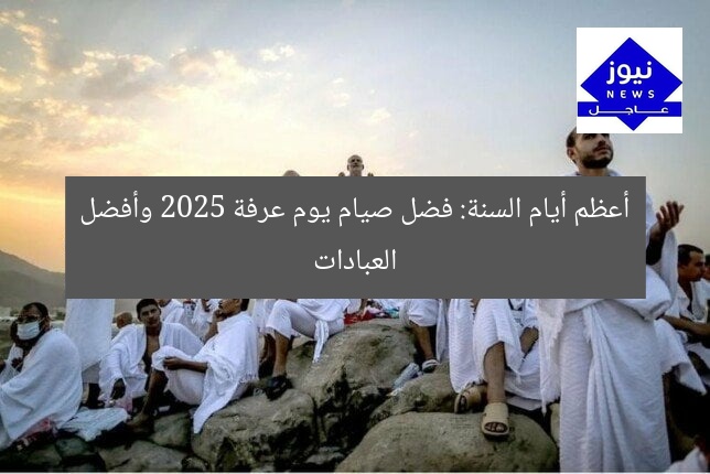 [SEO_TITLE] فضل صيام يوم عرفة 2025 وأفضل العبادات المُستحبة