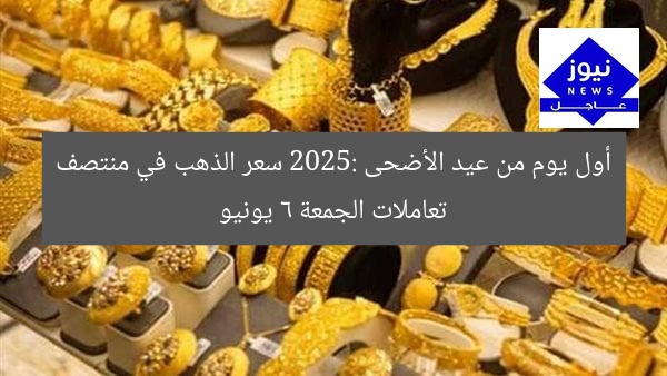 أول يوم من عيد الأضحى 2025: سعر الذهب في منتصف تعاملات الجمعة 6 يونيو