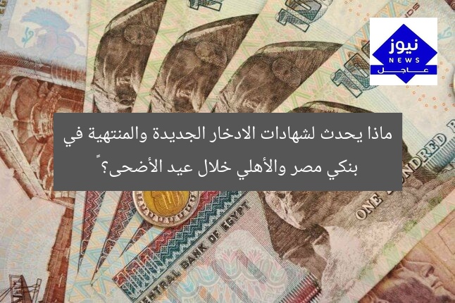 ماذا يحدث لشهادات الادخار الجديدة والمنتهية في بنكي مصر والأهلي خلال عيد الأضحى؟ 🎉