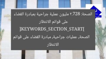 الصحة: 2.728 مليون عملية جراحية بمبادرة القضاء على قوائم الانتظار  
[KEYWORDS_SECTION_START]  
الصحة, عمليات جراحية, مبادرة القضاء على قوائم الانتظار