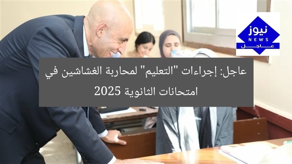 عاجل: إجراءات “التعليم” لمحاربة الغشاشين في امتحانات الثانوية 2025