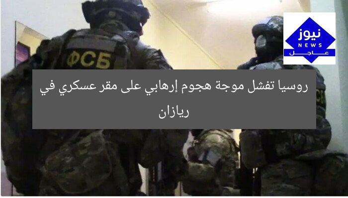 روسيا تفشل موجة هجوم إرهابي على مقر عسكري في ريازان