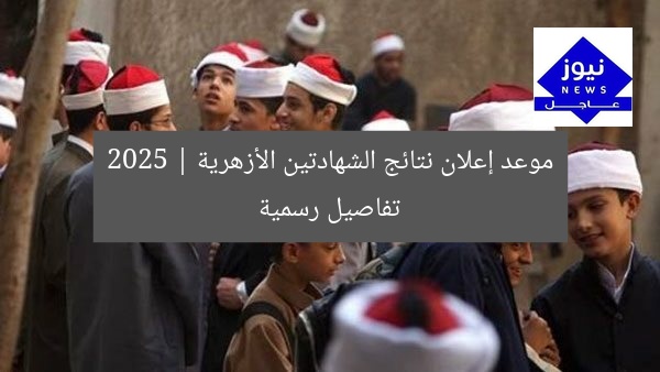 موعد إعلان نتائج الشهادتين الأزهرية 2025 | تفاصيل رسمية