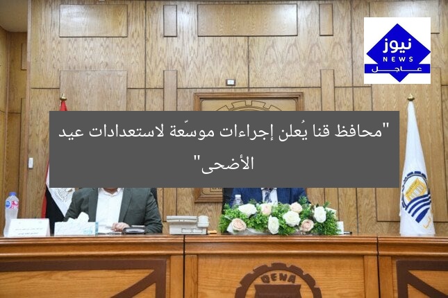“محافظ قنا يُعلن إجراءات موسّعة لاستعدادات عيد الأضحى”
