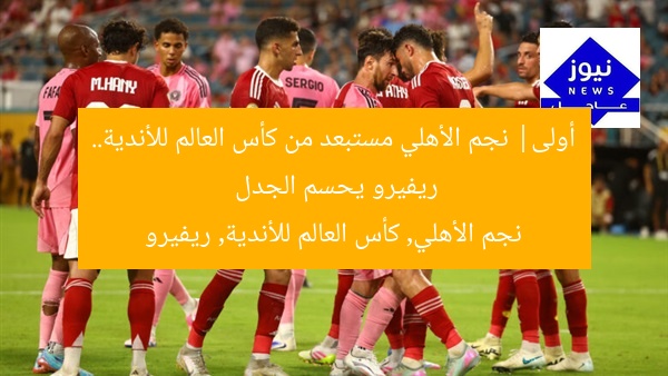 أولى| نجم الأهلي مستبعد من كأس العالم للأندية.. ريفيرو يحسم الجدل  
نجم الأهلي, كأس العالم للأندية, ريفيرو
