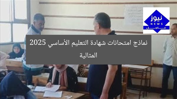 نماذج امتحانات شهادة التعليم الأساسي 2025 المثالية
