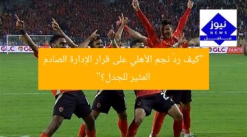 “كيف ردّ نجم الأهلي على قرار الإدارة الصادم المثير للجدل؟”