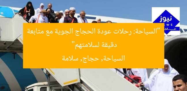 “السياحة: رحلات عودة الحجاج الجوية مع متابعة دقيقة لسلامتهم”  
السياحة, حجاج, سلامة