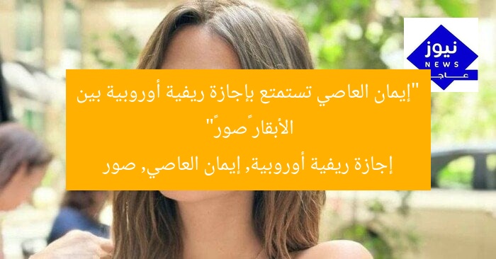 “إيمان العاصي تستمتع بإجازة ريفية أوروبية بين الأبقار «صور»”  
إجازة ريفية أوروبية, إيمان العاصي, صور