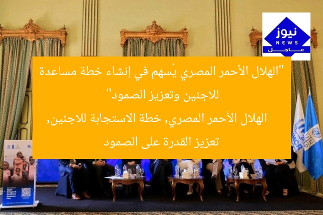 “الهلال الأحمر المصري يُسهم في إنشاء خطة مساعدة للاجئين وتعزيز الصمود”  
الهلال الأحمر المصري, خطة الاستجابة للاجئين, تعزيز القدرة على الصمود