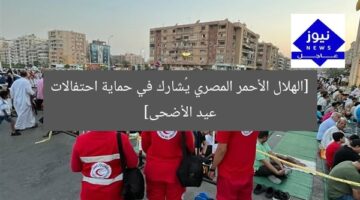 [الهلال الأحمر المصري يُشارك في حماية احتفالات عيد الأضحى]