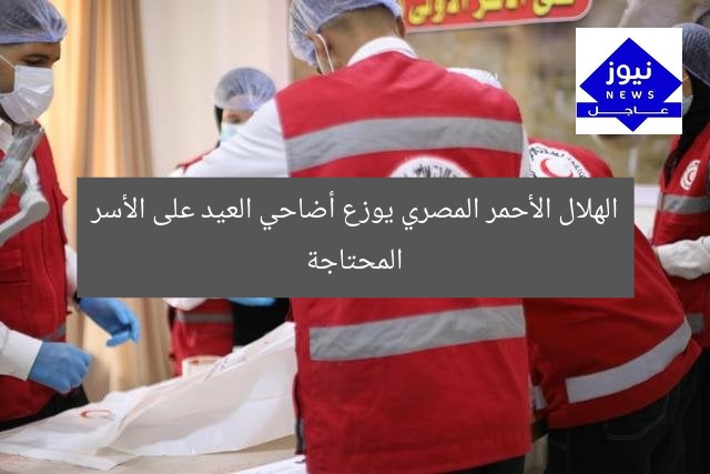 الهلال الأحمر المصري يوزع أضاحي العيد على الأسر المحتاجة