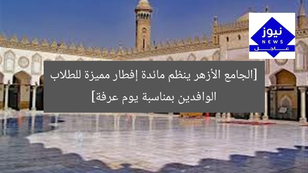 [الجامع الأزهر ينظم مائدة إفطار مميزة للطلاب الوافدين بمناسبة يوم عرفة]