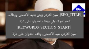 ” Sheikh الأزهر يهنئ عيد الأضحى ويحث المجتمع الدولي على وقف العدوان على غزة”