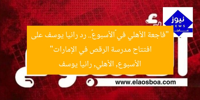 “فاجعة الأهلي في «الأسبوع».. رد رانيا يوسف على افتتاح مدرسة الرقص في الإمارات”  
الأسبوع, الأهلي, رانيا يوسف