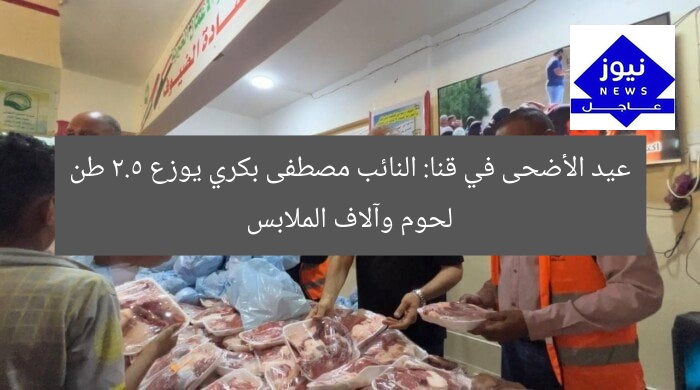 عيد الأضحى في قنا: النائب مصطفى بكري يوزع 2.5 طن لحوم وآلاف الملابس