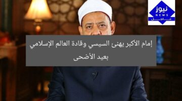 إمام الأكبر يهنئ السيسي وقادة العالم الإسلامي بعيد الأضحى