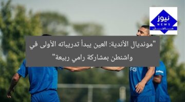 “مونديال الأندية: العين يبدأ تدريباته الأولى في واشنطن بمشاركة رامي ربيعة”