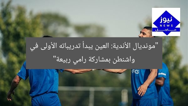 “مونديال الأندية: العين يبدأ تدريباته الأولى في واشنطن بمشاركة رامي ربيعة”