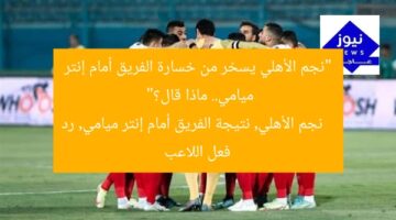 “نجم الأهلي يسخر من خسارة الفريق أمام إنتر ميامي.. ماذا قال؟”  
نجم الأهلي, نتيجة الفريق أمام إنتر ميامي, رد فعل اللاعب