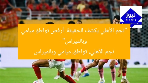 “نجم الأهلي يكشف الحقيقة: أرفض تواطؤ ميامي وبالميراس”  
نجم الأهلي, تواطؤ, ميامي وبالميراس