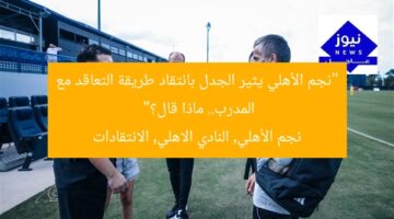 “نجم الأهلي يثير الجدل بانتقاد طريقة التعاقد مع المدرب.. ماذا قال؟”  
نجم الأهلي, النادي الاهلي, الانتقادات