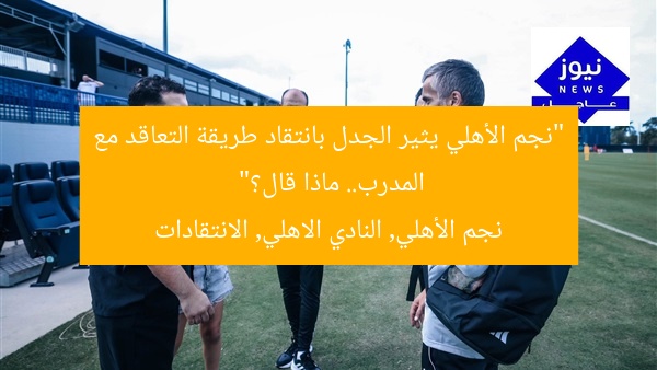 “نجم الأهلي يثير الجدل بانتقاد طريقة التعاقد مع المدرب.. ماذا قال؟”  
نجم الأهلي, النادي الاهلي, الانتقادات