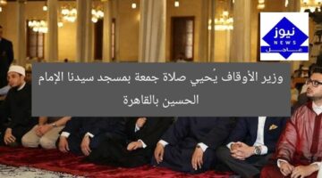 وزير الأوقاف يشهد صلاة الجمعة بمسجد الحسين بالقاهرة