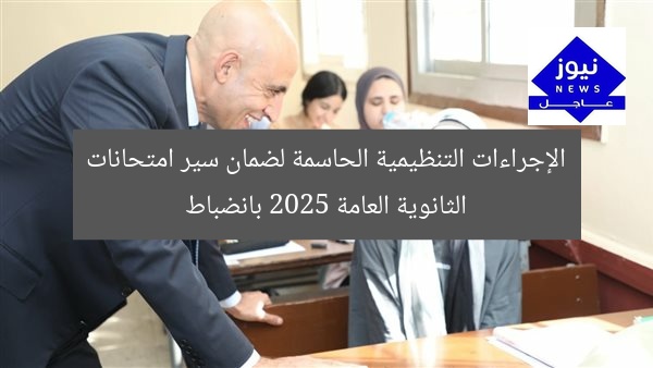 [أبرز الإجراءات التنظيمية لضمان انضباط امتحانات الثانوية العامة 2025]