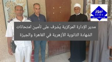 مدير الإدارة المركزية يُشرف على تأمين امتحانات الشهادة الثانوية الأزهرية في القاهرة والجيزة