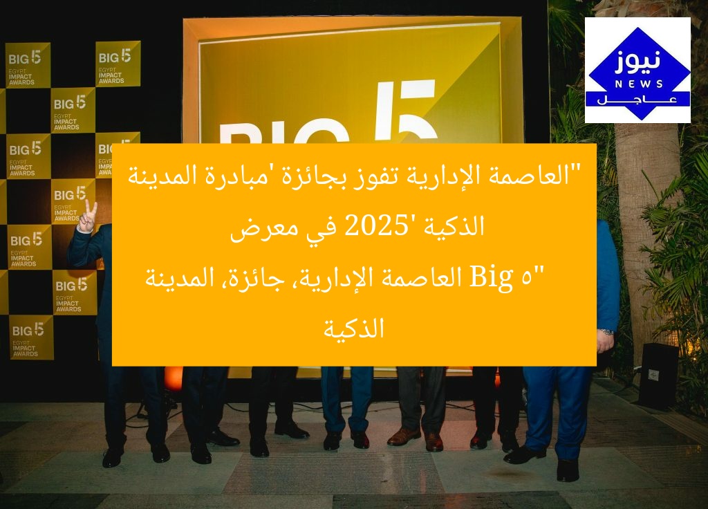“العاصمة الإدارية تفوز بجائزة ‘مبادرة المدينة الذكية 2025’ في معرض Big 5”  
العاصمة الإدارية، جائزة، المدينة الذكية