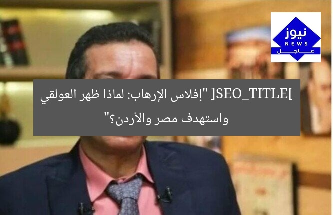 [SEO_TITLE] “إفلاس الإرهاب: لماذا ظهر العولقي واستهدف مصر والأردن؟”
