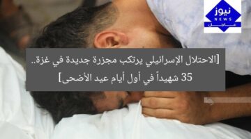 [الاحتلال الإسرائيلي يرتكب مجزرة جديدة في غزة.. 35 شهيداً في أول أيام عيد الأضحى]