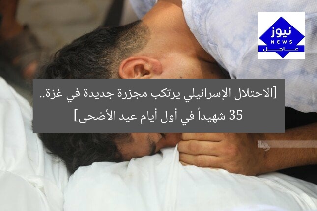[الاحتلال الإسرائيلي يرتكب مجزرة جديدة في غزة.. 35 شهيداً في أول أيام عيد الأضحى]
