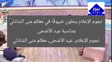 نجوم الإعلام يحلون ضيوفًا في «معكم منى الشاذلي» بمناسبة عيد الأضحى  
نجوم الإعلام, عيد الأضحى, معكم منى الشاذلي