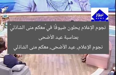 نجوم الإعلام يحلون ضيوفًا في «معكم منى الشاذلي» بمناسبة عيد الأضحى  
نجوم الإعلام, عيد الأضحى, معكم منى الشاذلي