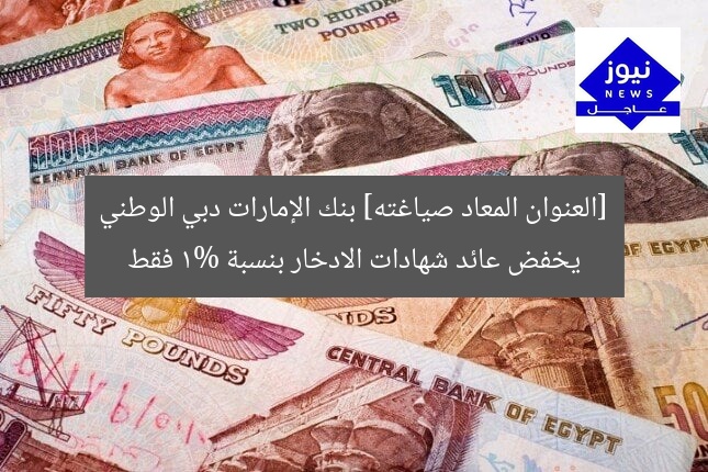 [العنوان المعاد صياغته] بنك الإمارات دبي الوطني يخفض عائد شهادات الادخار بنسبة 1% فقط