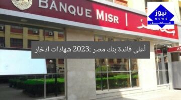 أعلى فائدة بنك مصر 2023: شهادات ادخار