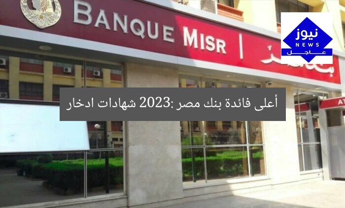 أعلى فائدة بنك مصر 2023: شهادات ادخار