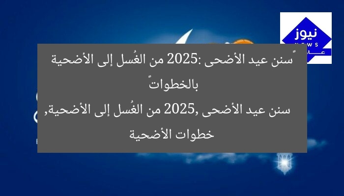 «سنن عيد الأضحى 2025: من الغُسل إلى الأضحية بالخطوات»
سنن عيد الأضحى 2025, من الغُسل إلى الأضحية, خطوات الأضحية
