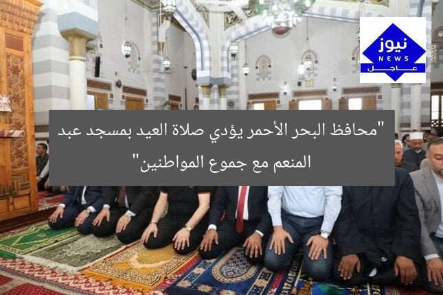 “محافظ البحر الأحمر يؤدي صلاة العيد بمسجد عبد المنعم مع جموع المواطنين”
