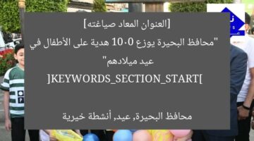 [العنوان المعاد صياغته]  
“محافظ البحيرة يوزع 1000 هدية على الأطفال في عيد ميلادهم”  

[KEYWORDS_SECTION_START]  
محافظ البحيرة, عيد, أنشطة خيرية