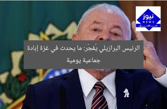 الرئيس البرازيلي يُفجّر: ما يحدث في غزة إبادة جماعية يومية