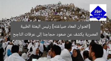 [العنوان المعاد صياغته] رئيس البعثة الطبية المصرية يكشف عن صعود حجاجنا إلى عرفات الناجح