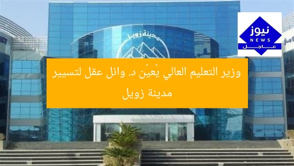 وزير التعليم العالي يُعيّن د. وائل عقل لتسيير مدينة زويل