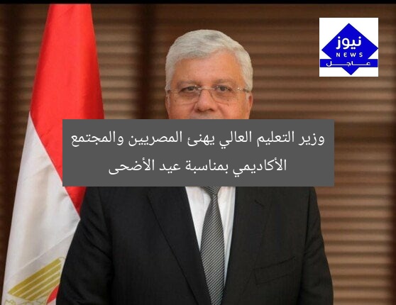 وزير التعليم العالي يهنئ المصريين والمجتمع الأكاديمي بمناسبة عيد الأضحى