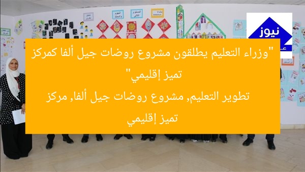 “وزراء التعليم يطلقون مشروع روضات جيل ألفا كمركز تميز إقليمي”  
تطوير التعليم, مشروع روضات جيل ألفا, مركز تميز إقليمي