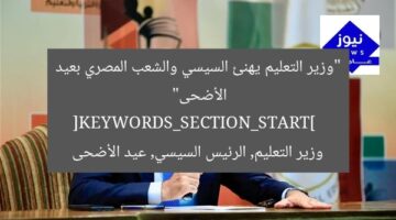 “وزير التعليم يهنئ السيسي والشعب المصري بعيد الأضحى”  
[KEYWORDS_SECTION_START]  
وزير التعليم, الرئيس السيسي, عيد الأضحى