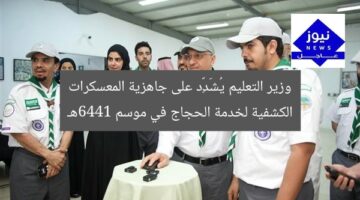 وزير التعليم يُشَدِّد على جاهزية المعسكرات الكشفية لخدمة الحجاج في موسم 1446هـ